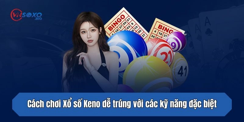 Cách chơi Xổ số Keno dễ trúng với các kỹ năng đặc biệt